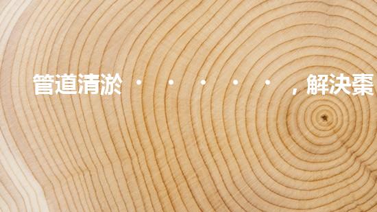 管道清淤，解決棗莊化工廠困擾！
